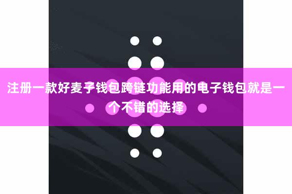 注册一款好麦子钱包跨链功能用的电子钱包就是一个不错的选择