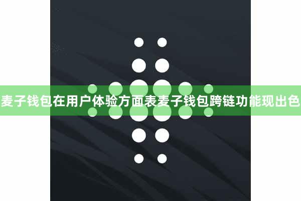 麦子钱包在用户体验方面表麦子钱包跨链功能现出色