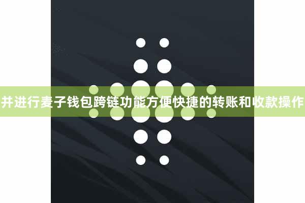 并进行麦子钱包跨链功能方便快捷的转账和收款操作