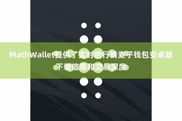 MathWallet提供了实时的行情麦子钱包安卓版下载信息和交易深度