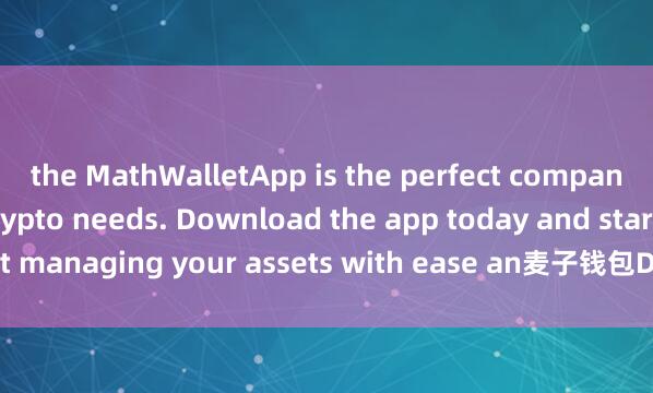 the MathWalletApp is the perfect companion for all your crypto needs. Download the app today and start managing your assets with ease an麦子钱包DApp功能d convenience.