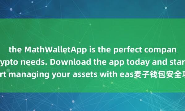 the MathWalletApp is the perfect companion for all your crypto needs. Download the app today and start managing your assets with eas麦子钱包安全功能e and convenience.