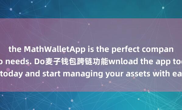 the MathWalletApp is the perfect companion for all your crypto needs. Do麦子钱包跨链功能wnload the app today and start managing your assets with ease and convenience.
